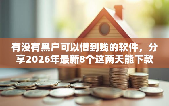 有没有黑户可以借到钱的软件，分享2026年最新8个这两天能下款的软件