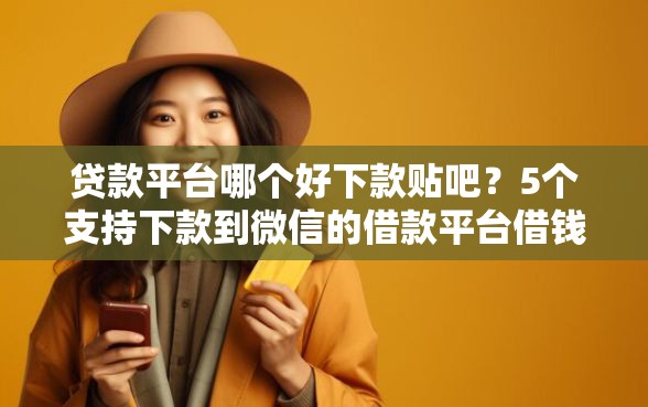 贷款平台哪个好下款贴吧？5个支持下款到微信的借款平台借钱不看征信