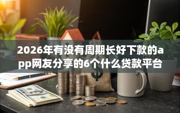 2026年有没有周期长好下款的app网友分享的6个什么贷款平台靠谱我觉得不错！