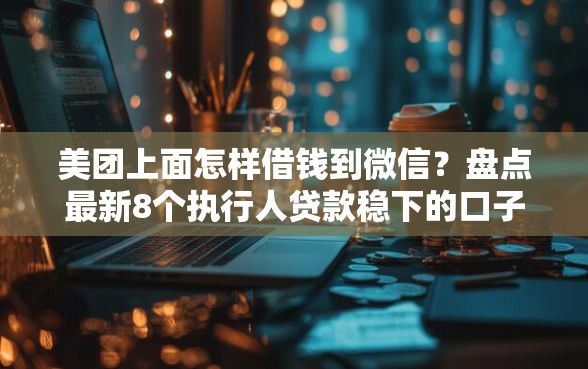 美团上面怎样借钱到微信？盘点最新8个执行人贷款稳下的口子