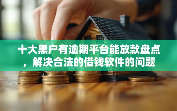 十大黑户有逾期平台能放款盘点，解决合法的借钱软件的问题