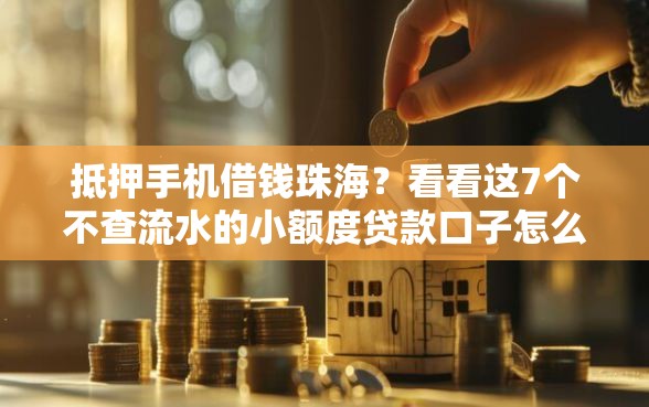 抵押手机借钱珠海？看看这7个不查流水的小额度贷款口子怎么样
