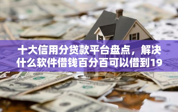 十大信用分贷款平台盘点，解决什么软件借钱百分百可以借到19岁以上的问题