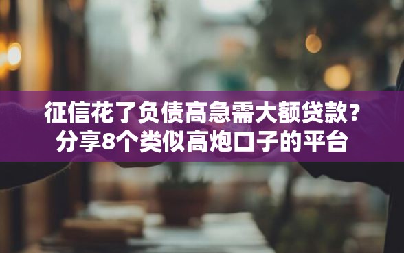 征信花了负债高急需大额贷款？分享8个类似高炮口子的平台