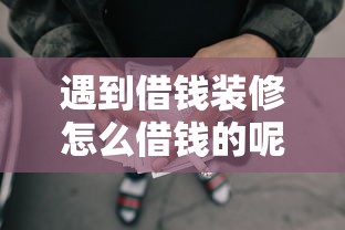 遇到借钱装修怎么借钱的呢怎么办？或可尝试这5个最容易通过的网贷平台