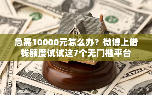 急需10000元怎么办？微博上借钱额度试试这7个无门槛平台