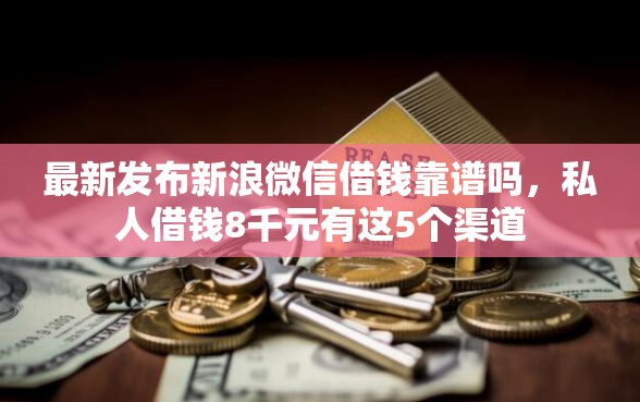 最新发布新浪微信借钱靠谱吗，私人借钱8千元有这5个渠道
