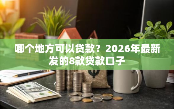 哪个地方可以贷款？2026年最新发的8款贷款口子