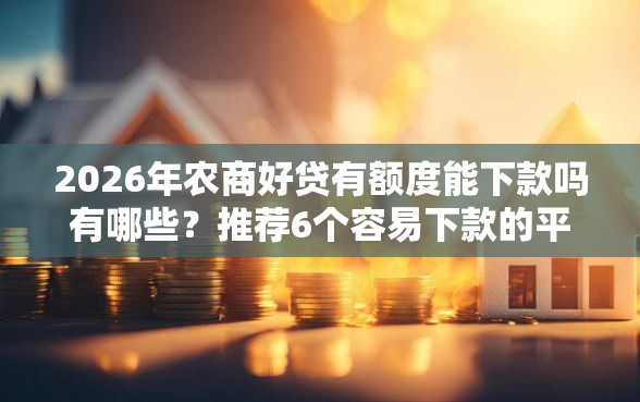 2026年农商好贷有额度能下款吗有哪些？推荐6个容易下款的平台