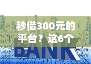 秒借300元的平台？这6个哪些贷款平台利息低值得一试