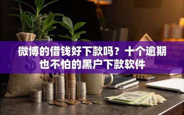 微博的借钱好下款吗？十个逾期也不怕的黑户下款软件