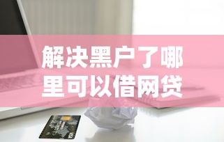 解决黑户了哪里可以借网贷呢的5个哪些借款平台容易借到钱分享