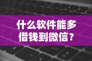 什么软件能多借钱到微信？4000元无门槛借款平台推荐，8个芝麻分贷款的平台盘点