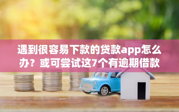 遇到很容易下款的贷款app怎么办？或可尝试这7个有逾期借款容易通过的软件