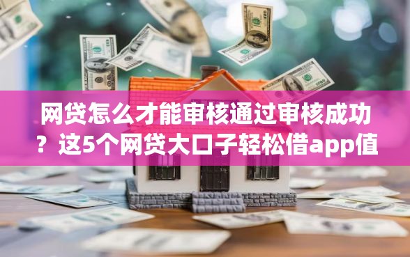 网贷怎么才能审核通过审核成功？这5个网贷大口子轻松借app值得一试