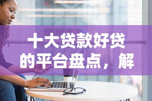 十大贷款好贷的平台盘点，解决成都黑户贷款包下的问题