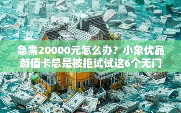 急需20000元怎么办？小象优品颜值卡总是被拒试试这6个无门槛平台