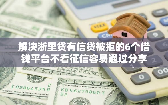 解决浙里贷有信贷被拒的6个借钱平台不看征信容易通过分享