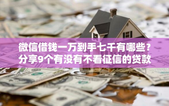 微信借钱一万到手七千有哪些？分享9个有没有不看征信的贷款平台