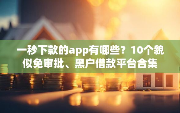一秒下款的app有哪些？10个貌似免审批、黑户借款平台合集