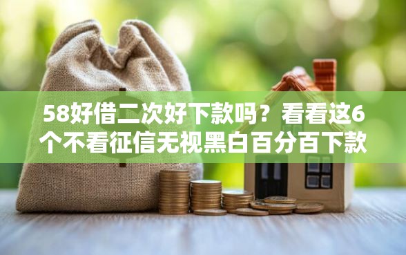 58好借二次好下款吗？看看这6个不看征信无视黑白百分百下款软件怎么样
