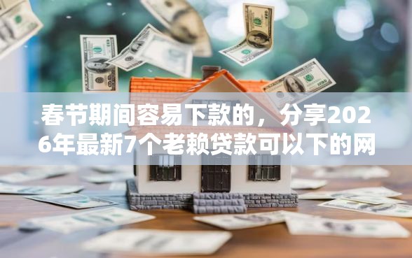 春节期间容易下款的，分享2026年最新7个老赖贷款可以下的网贷口子