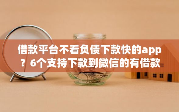 借款平台不看负债下款快的app？6个支持下款到微信的有借款平台好借钱