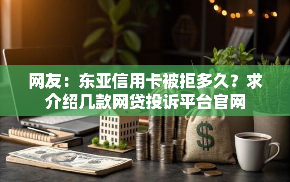 网友：东亚信用卡被拒多久？求介绍几款网贷投诉平台官网