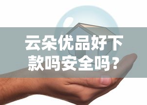 云朵优品好下款吗安全吗？看看这5个腾讯贷款平台叫什么怎么样