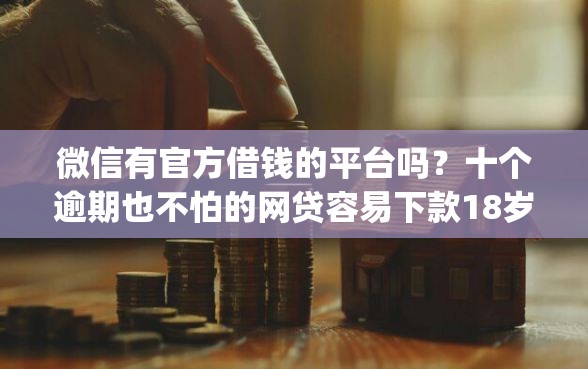 微信有官方借钱的平台吗？十个逾期也不怕的网贷容易下款18岁的app
