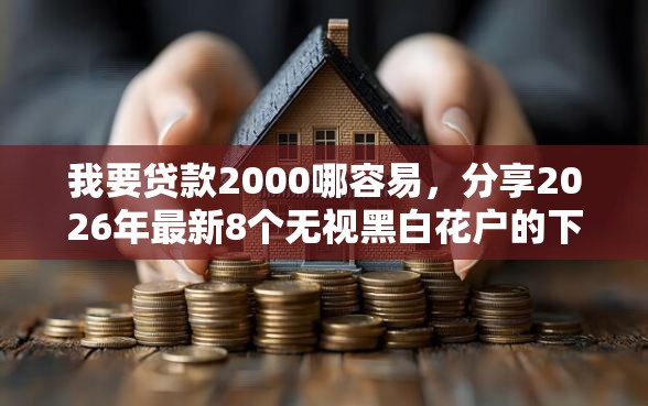 我要贷款2000哪容易，分享2026年最新8个无视黑白花户的下款口子
