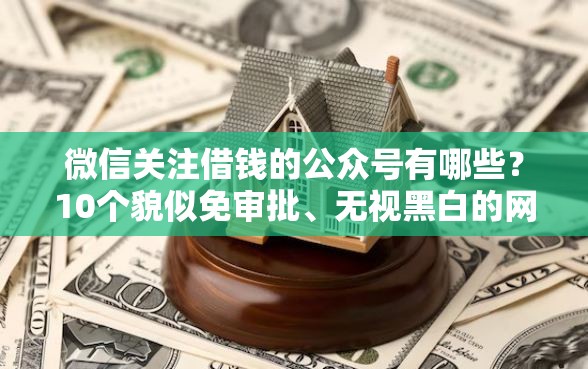 微信关注借钱的公众号有哪些？10个貌似免审批、无视黑白的网贷软件合集