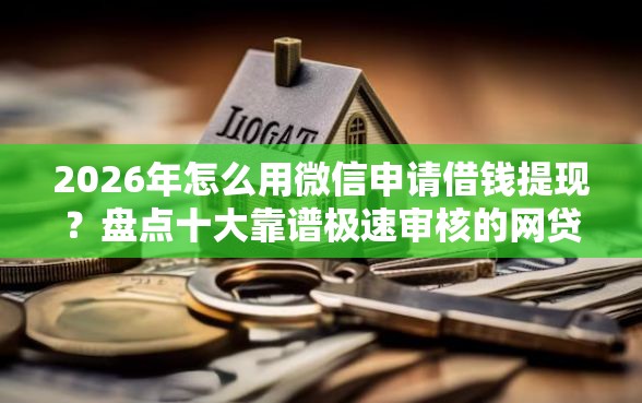 2026年怎么用微信申请借钱提现？盘点十大靠谱极速审核的网贷口子