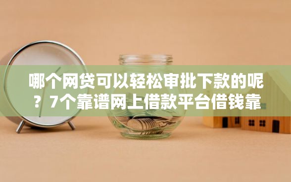 哪个网贷可以轻松审批下款的呢？7个靠谱网上借款平台借钱靠谱推荐