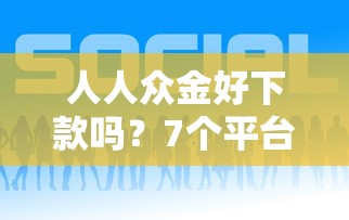 人人众金好下款吗？7个平台试试看哪个能下款