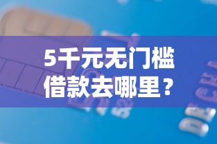 5千元无门槛借款去哪里？微信什么平台能借到3000看这6个平台