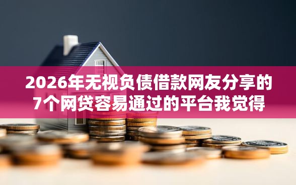 2026年无视负债借款网友分享的7个网贷容易通过的平台我觉得不错！