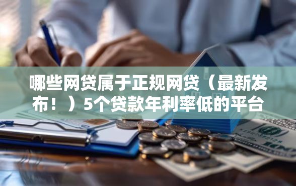 哪些网贷属于正规网贷（最新发布！）5个贷款年利率低的平台