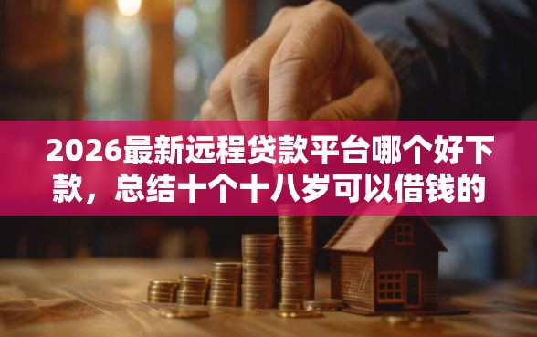 2026最新远程贷款平台哪个好下款，总结十个十八岁可以借钱的平台！