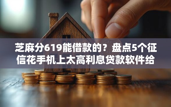 芝麻分619能借款的？盘点5个征信花手机上太高利息贷款软件给你参考