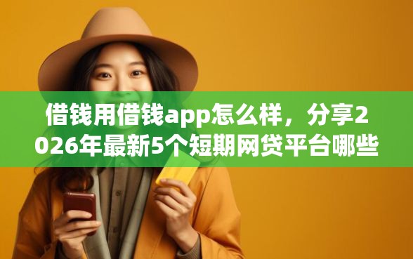 借钱用借钱app怎么样，分享2026年最新5个短期网贷平台哪些好借