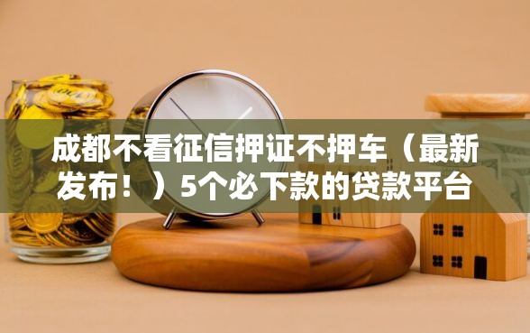 成都不看征信押证不押车（最新发布！）5个必下款的贷款平台