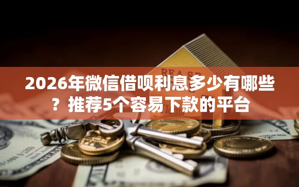 2026年微信借呗利息多少有哪些？推荐5个容易下款的平台