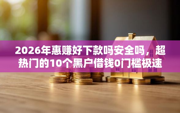 2026年惠赚好下款吗安全吗，超热门的10个黑户借钱0门槛极速下款软件推荐