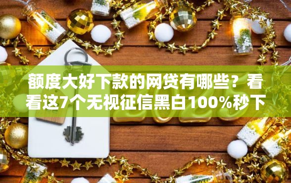 额度大好下款的网贷有哪些？看看这7个无视征信黑白100%秒下网贷平台怎么样