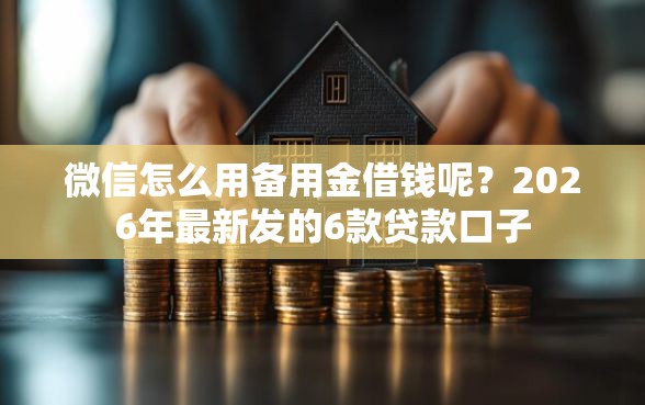 微信怎么用备用金借钱呢？2026年最新发的6款贷款口子