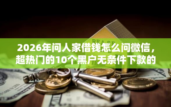 2026年问人家借钱怎么问微信，超热门的10个黑户无条件下款的平台推荐