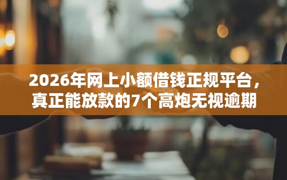2026年网上小额借钱正规平台，真正能放款的7个高炮无视逾期能下的软件推荐