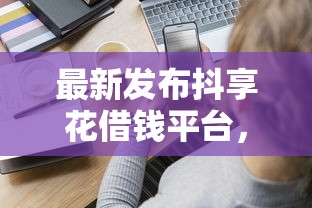 最新发布抖享花借钱平台，私人借钱5千元有这7个渠道
