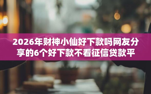 2026年财神小仙好下款吗网友分享的6个好下款不看征信贷款平台我觉得不错！